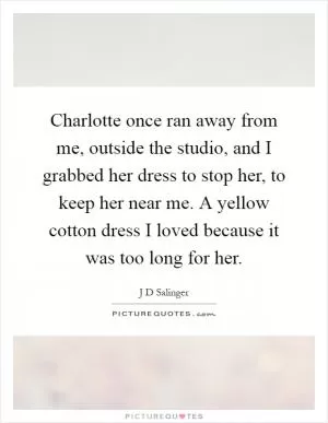 Charlotte once ran away from me, outside the studio, and I grabbed her dress to stop her, to keep her near me. A yellow cotton dress I loved because it was too long for her Picture Quote #1