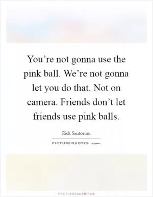 You’re not gonna use the pink ball. We’re not gonna let you do that. Not on camera. Friends don’t let friends use pink balls Picture Quote #1
