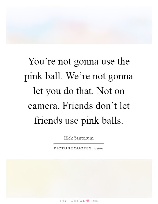 You're not gonna use the pink ball. We're not gonna let you do that. Not on camera. Friends don't let friends use pink balls Picture Quote #1