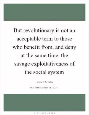 But revolutionary is not an acceptable term to those who benefit from, and deny at the same time, the savage exploitativeness of the social system Picture Quote #1