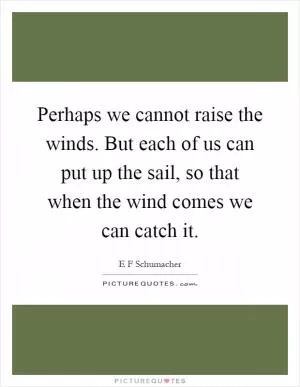 Perhaps we cannot raise the winds. But each of us can put up the sail, so that when the wind comes we can catch it Picture Quote #1