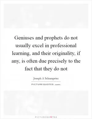 Geniuses and prophets do not usually excel in professional learning, and their originality, if any, is often due precisely to the fact that they do not Picture Quote #1