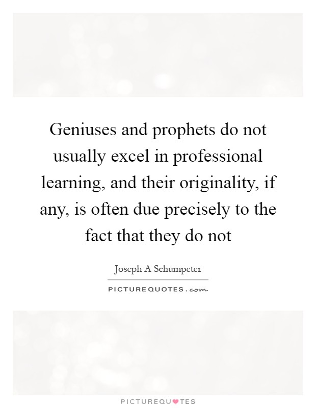 Geniuses and prophets do not usually excel in professional learning, and their originality, if any, is often due precisely to the fact that they do not Picture Quote #1