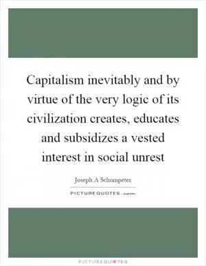 Capitalism inevitably and by virtue of the very logic of its civilization creates, educates and subsidizes a vested interest in social unrest Picture Quote #1