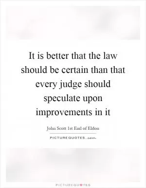 It is better that the law should be certain than that every judge should speculate upon improvements in it Picture Quote #1