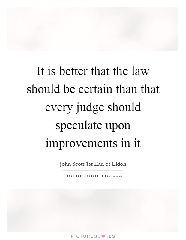It is better that the law should be certain than that every judge should speculate upon improvements in it Picture Quote #1