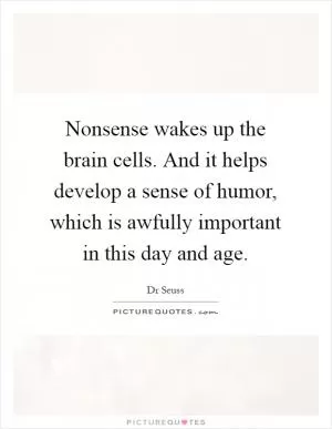 Nonsense wakes up the brain cells. And it helps develop a sense of humor, which is awfully important in this day and age Picture Quote #1