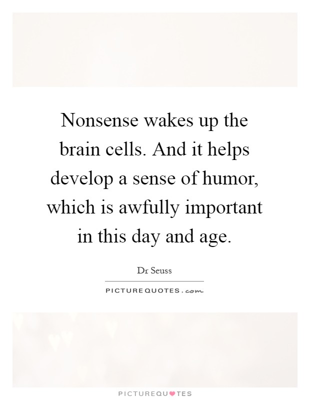 Nonsense wakes up the brain cells. And it helps develop a sense of humor, which is awfully important in this day and age Picture Quote #1