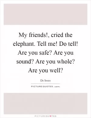 My friends!, cried the elephant. Tell me! Do tell! Are you safe? Are you sound? Are you whole? Are you well? Picture Quote #1