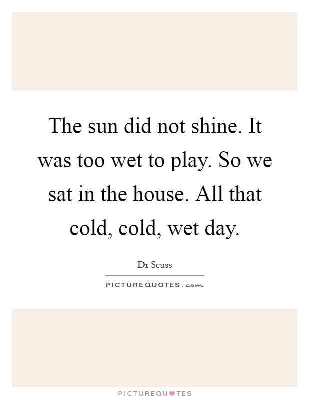 The sun did not shine. It was too wet to play. So we sat in the house. All that cold, cold, wet day Picture Quote #1