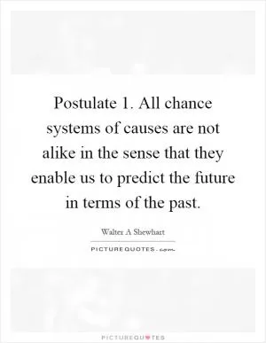 Postulate 1. All chance systems of causes are not alike in the sense that they enable us to predict the future in terms of the past Picture Quote #1