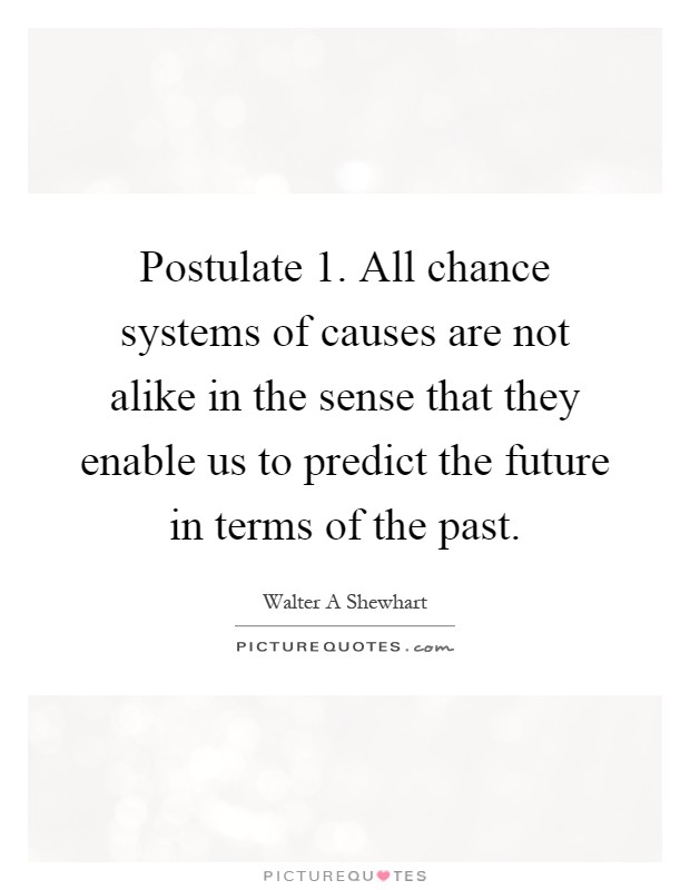 Postulate 1. All chance systems of causes are not alike in the sense that they enable us to predict the future in terms of the past Picture Quote #1
