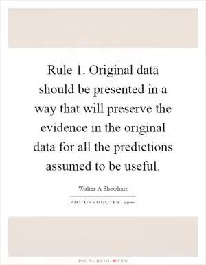 Rule 1. Original data should be presented in a way that will preserve the evidence in the original data for all the predictions assumed to be useful Picture Quote #1