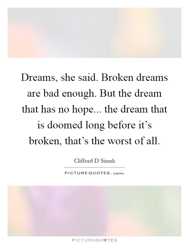 Dreams, she said. Broken dreams are bad enough. But the dream that has no hope... the dream that is doomed long before it's broken, that's the worst of all Picture Quote #1