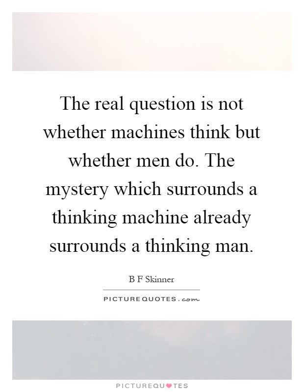 The real question is not whether machines think but whether men do. The mystery which surrounds a thinking machine already surrounds a thinking man Picture Quote #1