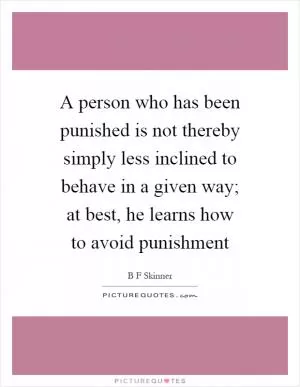 A person who has been punished is not thereby simply less inclined to behave in a given way; at best, he learns how to avoid punishment Picture Quote #1