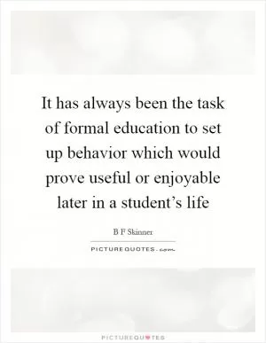 It has always been the task of formal education to set up behavior which would prove useful or enjoyable later in a student’s life Picture Quote #1
