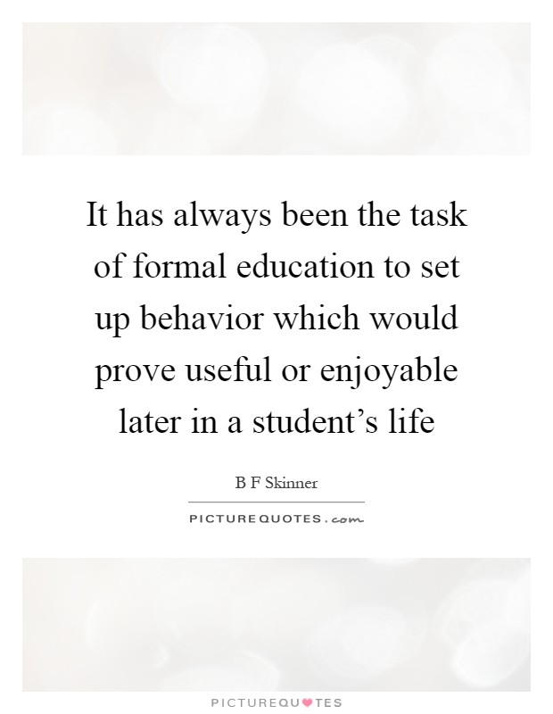 It has always been the task of formal education to set up behavior which would prove useful or enjoyable later in a student's life Picture Quote #1