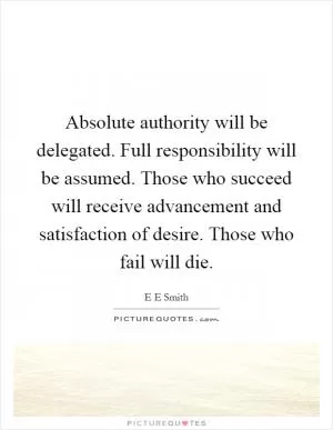 Absolute authority will be delegated. Full responsibility will be assumed. Those who succeed will receive advancement and satisfaction of desire. Those who fail will die Picture Quote #1