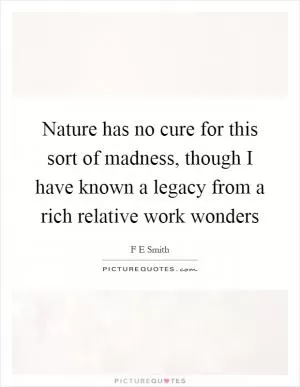 Nature has no cure for this sort of madness, though I have known a legacy from a rich relative work wonders Picture Quote #1