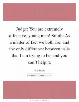 Judge: You are extremely offensive, young man! Smith: As a matter of fact we both are; and the only difference between us is that I am trying to be, and you can’t help it Picture Quote #1
