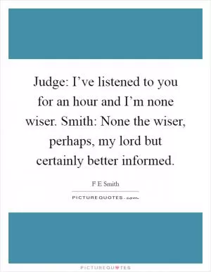Judge: I’ve listened to you for an hour and I’m none wiser. Smith: None the wiser, perhaps, my lord but certainly better informed Picture Quote #1