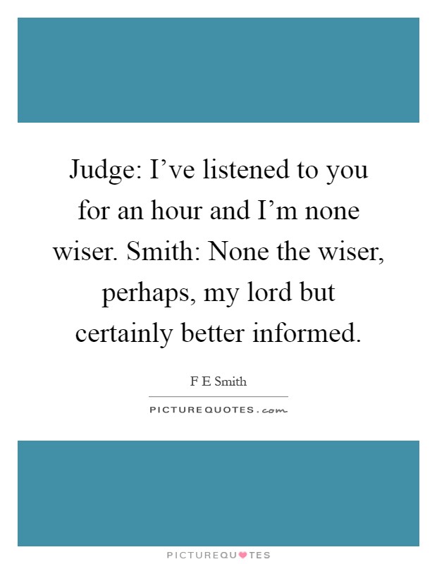 Judge: I've listened to you for an hour and I'm none wiser. Smith: None the wiser, perhaps, my lord but certainly better informed Picture Quote #1