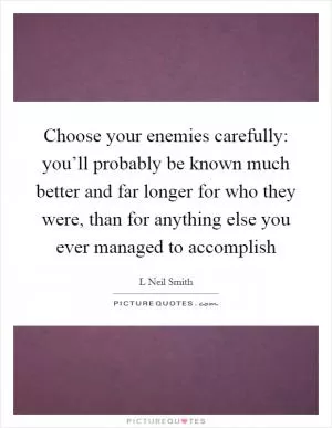 Choose your enemies carefully: you’ll probably be known much better and far longer for who they were, than for anything else you ever managed to accomplish Picture Quote #1