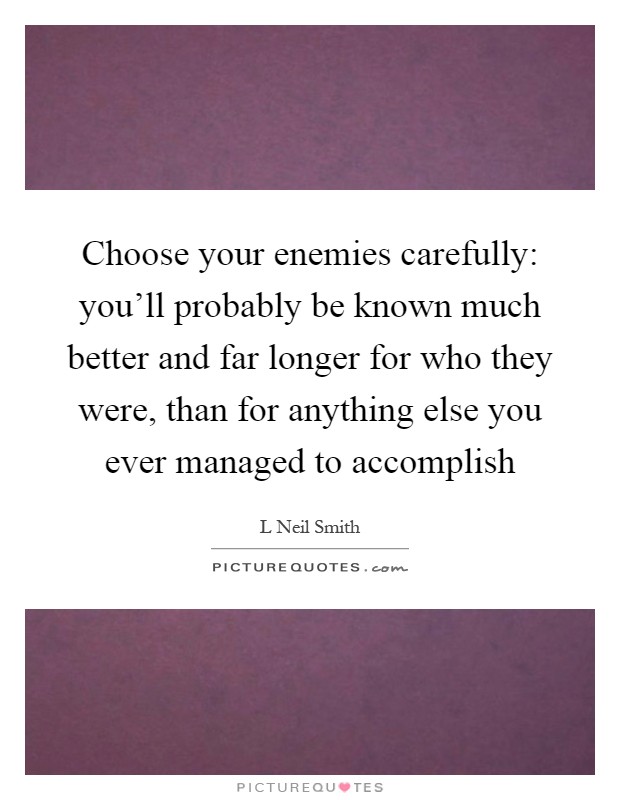 Choose your enemies carefully: you'll probably be known much better and far longer for who they were, than for anything else you ever managed to accomplish Picture Quote #1