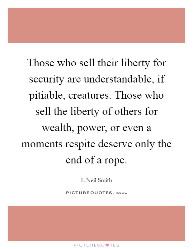 Those who sell their liberty for security are understandable, if pitiable, creatures. Those who sell the liberty of others for wealth, power, or even a moments respite deserve only the end of a rope Picture Quote #1