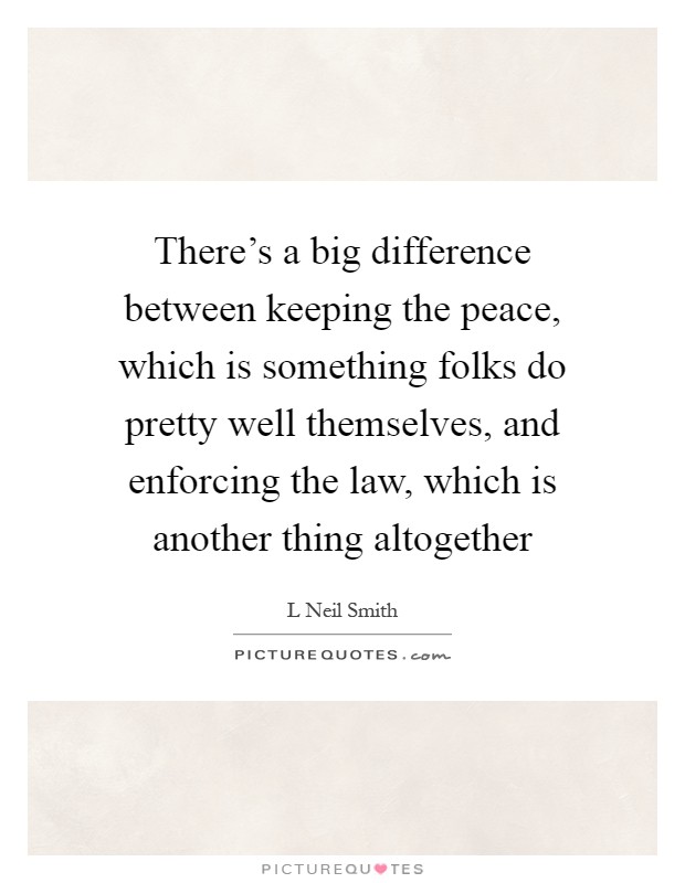 There's a big difference between keeping the peace, which is something folks do pretty well themselves, and enforcing the law, which is another thing altogether Picture Quote #1