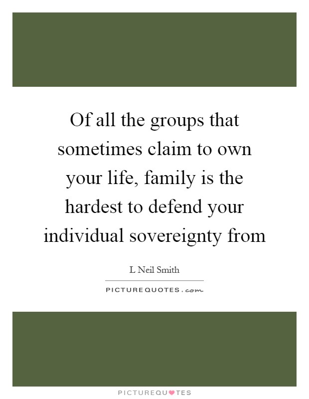 Of all the groups that sometimes claim to own your life, family is the hardest to defend your individual sovereignty from Picture Quote #1