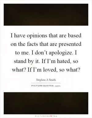 I have opinions that are based on the facts that are presented to me. I don’t apologize. I stand by it. If I’m hated, so what? If I’m loved, so what? Picture Quote #1