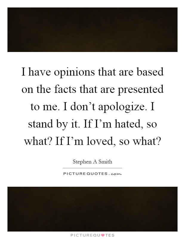 I have opinions that are based on the facts that are presented to me. I don't apologize. I stand by it. If I'm hated, so what? If I'm loved, so what? Picture Quote #1
