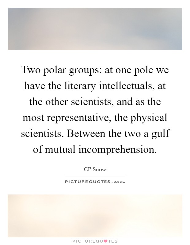 Two polar groups: at one pole we have the literary intellectuals, at the other scientists, and as the most representative, the physical scientists. Between the two a gulf of mutual incomprehension Picture Quote #1