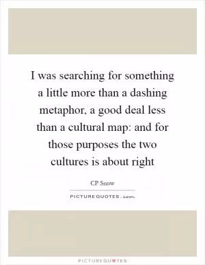I was searching for something a little more than a dashing metaphor, a good deal less than a cultural map: and for those purposes the two cultures is about right Picture Quote #1
