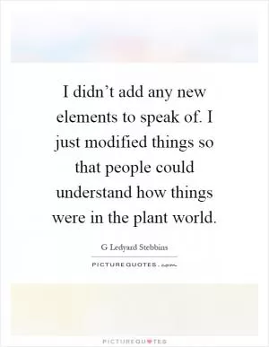 I didn’t add any new elements to speak of. I just modified things so that people could understand how things were in the plant world Picture Quote #1