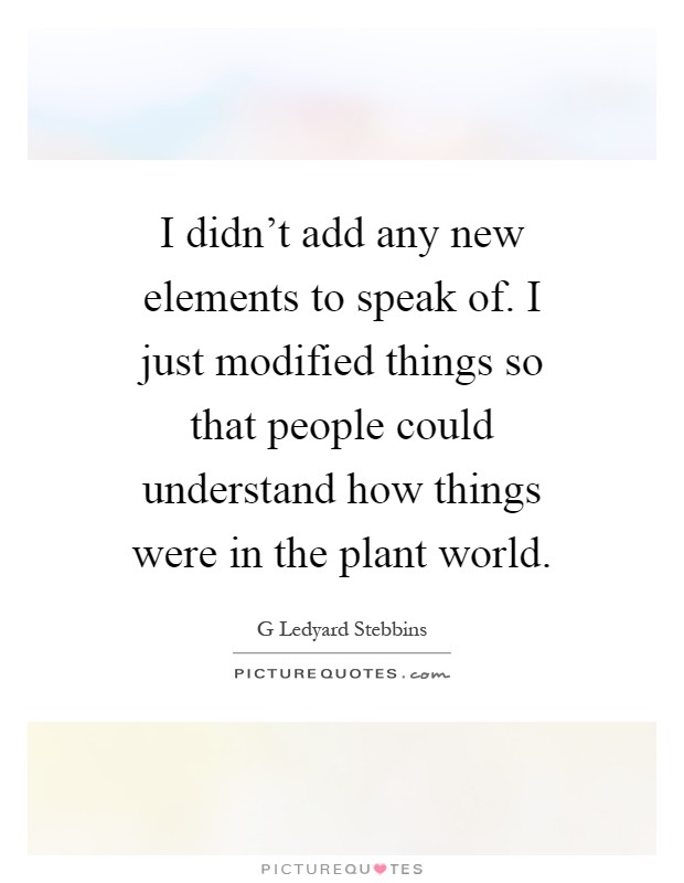 I didn't add any new elements to speak of. I just modified things so that people could understand how things were in the plant world Picture Quote #1