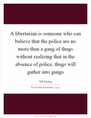 A libertarian is someone who can believe that the police are no more than a gang of thugs without realizing that in the absence of police, thugs will gather into gangs Picture Quote #1