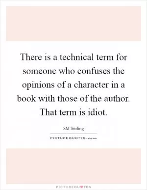 There is a technical term for someone who confuses the opinions of a character in a book with those of the author. That term is idiot Picture Quote #1