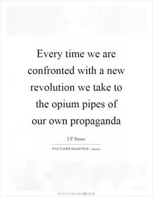 Every time we are confronted with a new revolution we take to the opium pipes of our own propaganda Picture Quote #1