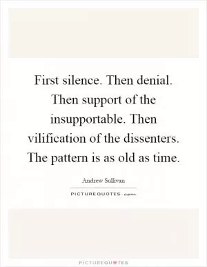 First silence. Then denial. Then support of the insupportable. Then vilification of the dissenters. The pattern is as old as time Picture Quote #1