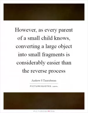 However, as every parent of a small child knows, converting a large object into small fragments is considerably easier than the reverse process Picture Quote #1