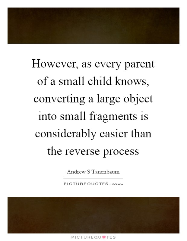 However, as every parent of a small child knows, converting a large object into small fragments is considerably easier than the reverse process Picture Quote #1