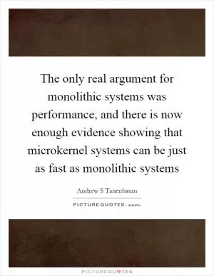 The only real argument for monolithic systems was performance, and there is now enough evidence showing that microkernel systems can be just as fast as monolithic systems Picture Quote #1