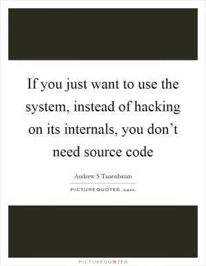If you just want to use the system, instead of hacking on its internals, you don’t need source code Picture Quote #1