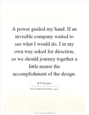 A power guided my hand. If an invisible company waited to see what I would do, I in my own way asked for direction, so we should journey together a little nearer the accomplishment of the design Picture Quote #1