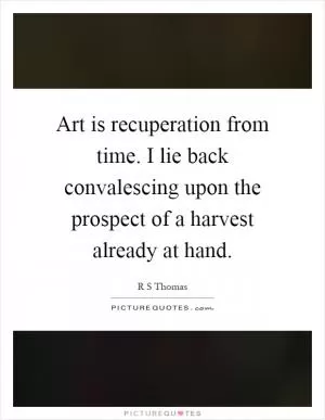 Art is recuperation from time. I lie back convalescing upon the prospect of a harvest already at hand Picture Quote #1