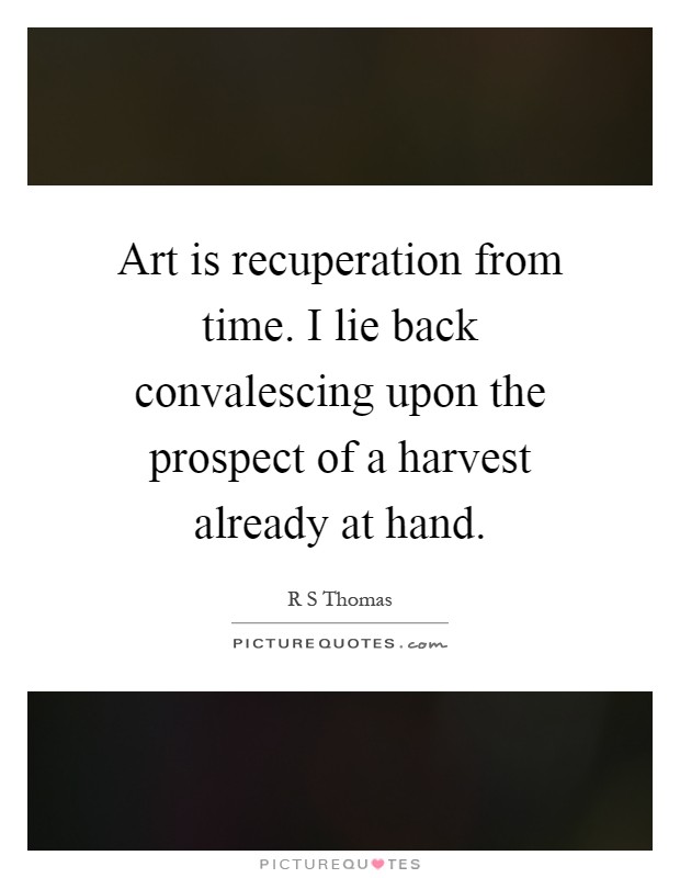 Art is recuperation from time. I lie back convalescing upon the prospect of a harvest already at hand Picture Quote #1