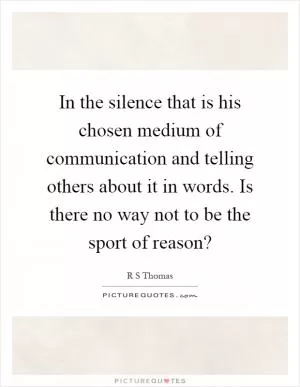 In the silence that is his chosen medium of communication and telling others about it in words. Is there no way not to be the sport of reason? Picture Quote #1